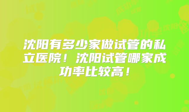 沈阳有多少家做试管的私立医院！沈阳试管哪家成功率比较高！
