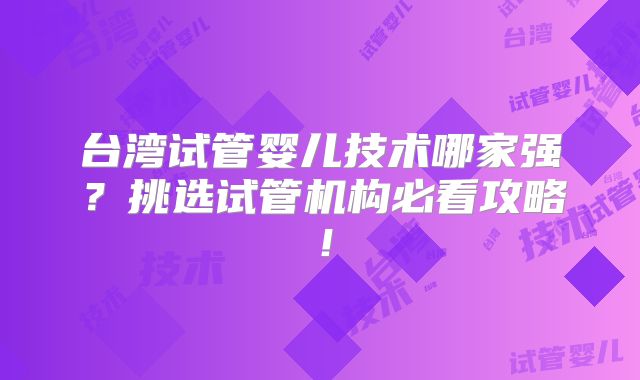 台湾试管婴儿技术哪家强？挑选试管机构必看攻略！
