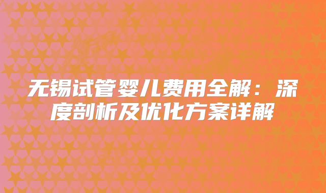 无锡试管婴儿费用全解：深度剖析及优化方案详解