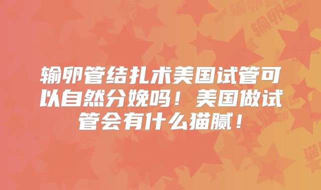 输卵管结扎术美国试管可以自然分娩吗！美国做试管会有什么猫腻！