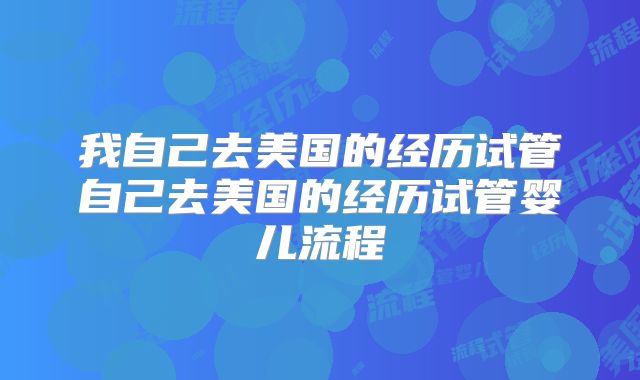 我自己去美国的经历试管自己去美国的经历试管婴儿流程