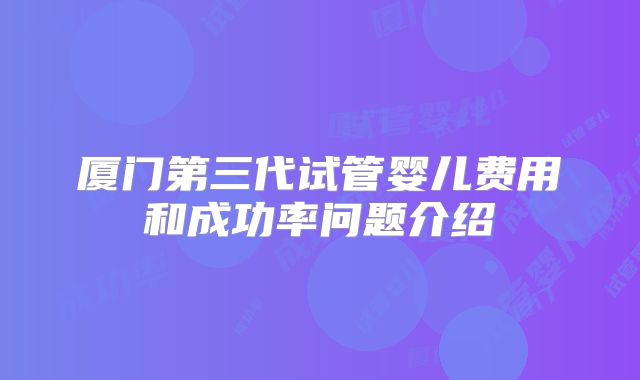 厦门第三代试管婴儿费用和成功率问题介绍