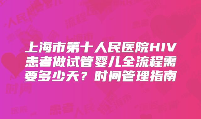 上海市第十人民医院HIV患者做试管婴儿全流程需要多少天？时间管理指南
