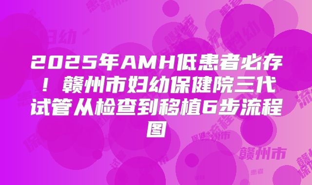 2025年AMH低患者必存!赣州市妇幼保健院三代试管从检查到移植6步流程图