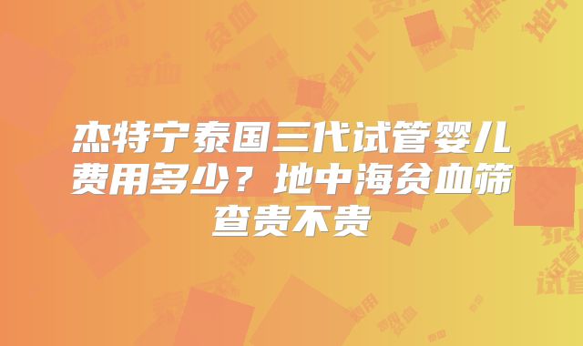 杰特宁泰国三代试管婴儿费用多少?地中海贫血筛查贵不贵