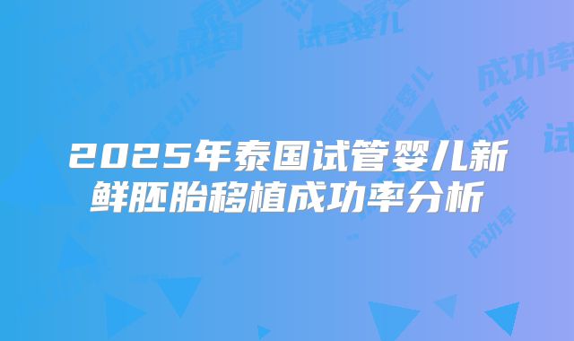 2025年泰国试管婴儿新鲜胚胎移植成功率分析