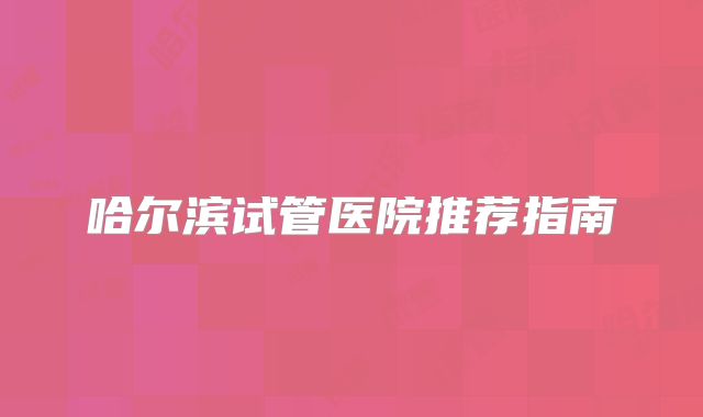 哈尔滨试管医院推荐指南