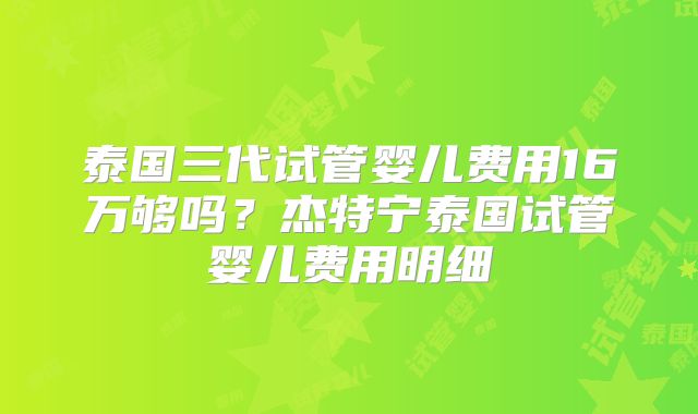 泰国三代试管婴儿费用16万够吗？杰特宁泰国试管婴儿费用明细