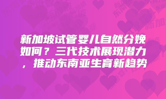 新加坡试管婴儿自然分娩如何？三代技术展现潜力，推动东南亚生育新趋势