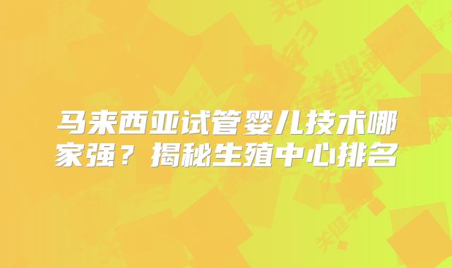 马来西亚试管婴儿技术哪家强?揭秘生殖中心排名