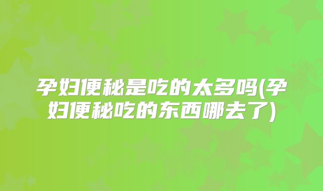 孕妇便秘是吃的太多吗(孕妇便秘吃的东西哪去了)