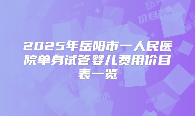 2025年岳阳市一人民医院单身试管婴儿费用价目表一览