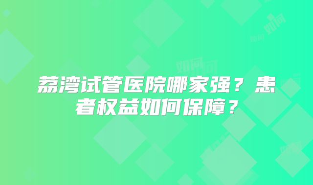 荔湾试管医院哪家强？患者权益如何保障？