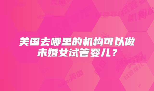 美国去哪里的机构可以做未婚女试管婴儿?