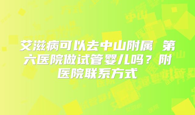 艾滋病可以去中山附属 第六医院做试管婴儿吗？附医院联系方式