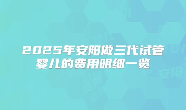 2025年安阳做三代试管婴儿的费用明细一览