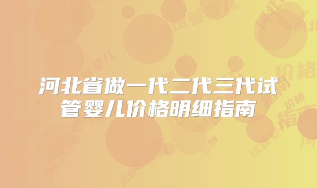 河北省做一代二代三代试管婴儿价格明细指南