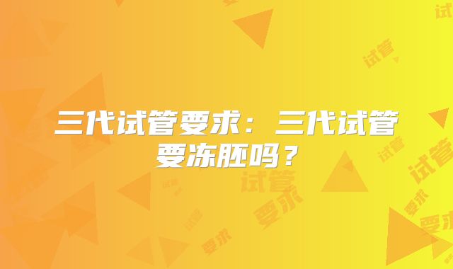 三代试管要求：三代试管要冻胚吗？