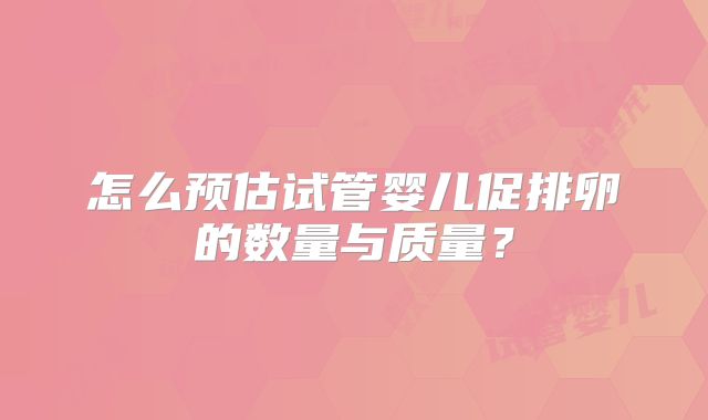 怎么预估试管婴儿促排卵的数量与质量？