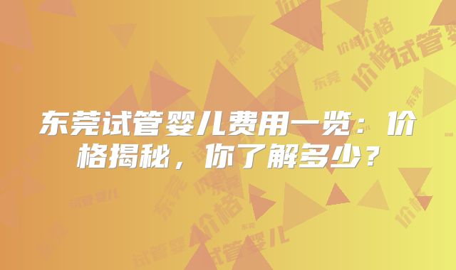 东莞试管婴儿费用一览：价格揭秘，你了解多少？