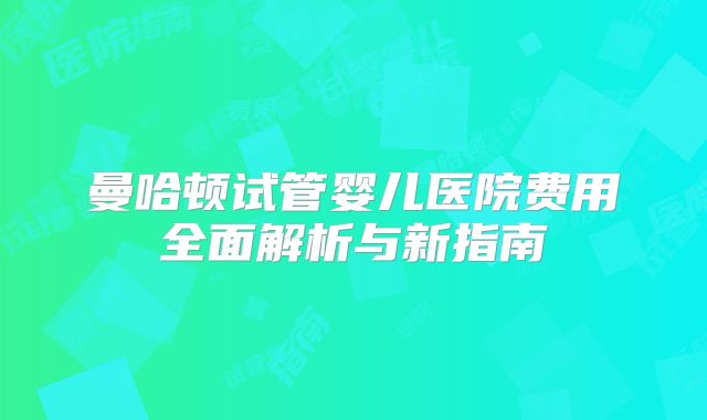 曼哈顿试管婴儿医院费用全面解析与新指南