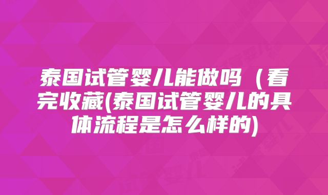 泰国试管婴儿能做吗（看完收藏(泰国试管婴儿的具体流程是怎么样的)