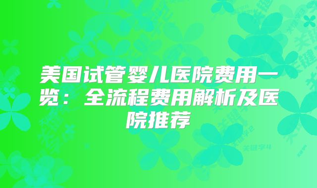 美国试管婴儿医院费用一览：全流程费用解析及医院推荐
