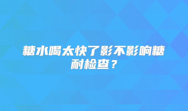 糖水喝太快了影不影响糖耐检查？