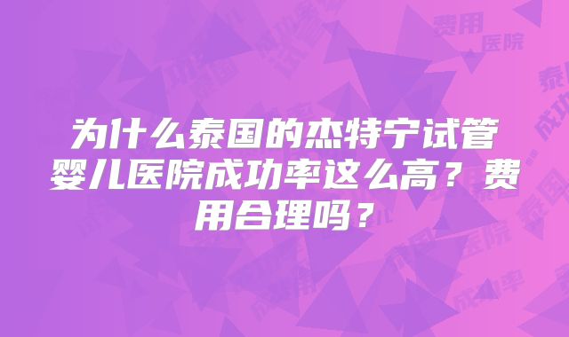 为什么泰国的杰特宁试管婴儿医院成功率这么高？费用合理吗？