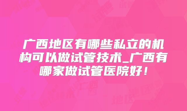广西地区有哪些私立的机构可以做试管技术_广西有哪家做试管医院好！