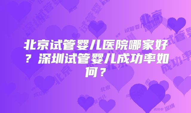 北京试管婴儿医院哪家好？深圳试管婴儿成功率如何？