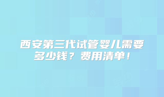 西安第三代试管婴儿需要多少钱？费用清单！