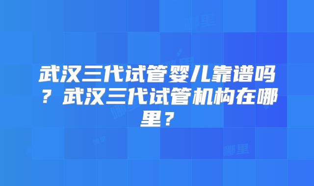 武汉三代试管婴儿靠谱吗？武汉三代试管机构在哪里？