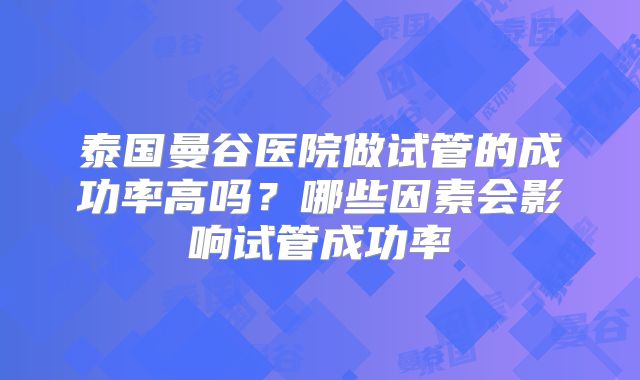 泰国曼谷医院做试管的成功率高吗？哪些因素会影响试管成功率