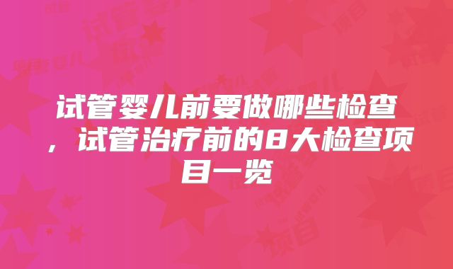 试管婴儿前要做哪些检查，试管治疗前的8大检查项目一览