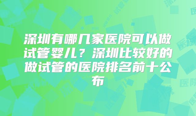 深圳有哪几家医院可以做试管婴儿？深圳比较好的做试管的医院排名前十公布