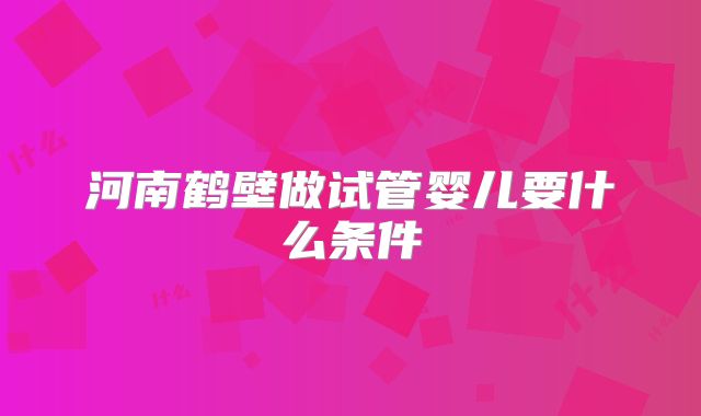 河南鹤壁做试管婴儿要什么条件