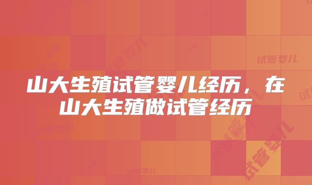 山大生殖试管婴儿经历,在山大生殖做试管经历