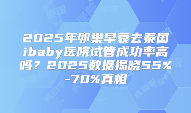 2025年卵巢早衰去泰国ibaby医院试管成功率高吗？2025数据揭晓55%-70%真相