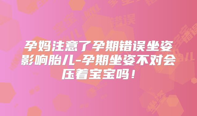 孕妈注意了孕期错误坐姿影响胎儿-孕期坐姿不对会压着宝宝吗!
