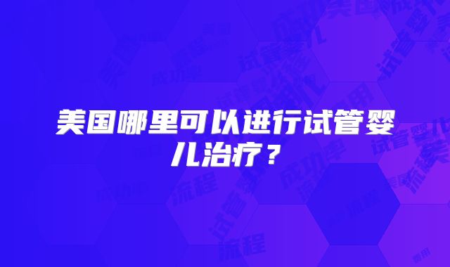美国哪里可以进行试管婴儿治疗？