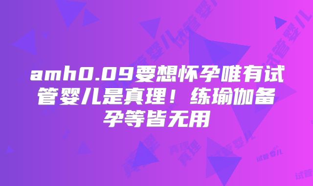 amh0.09要想怀孕唯有试管婴儿是真理！练瑜伽备孕等皆无用
