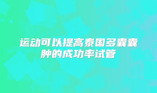 运动可以提高泰国多囊囊肿的成功率试管