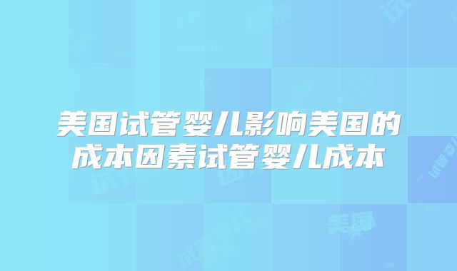 美国试管婴儿影响美国的成本因素试管婴儿成本