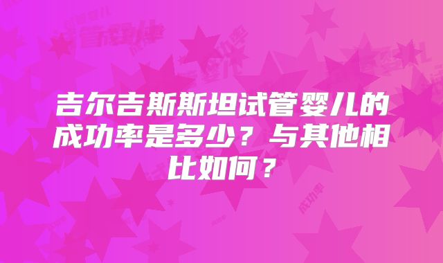 吉尔吉斯斯坦试管婴儿的成功率是多少？与其他相比如何？