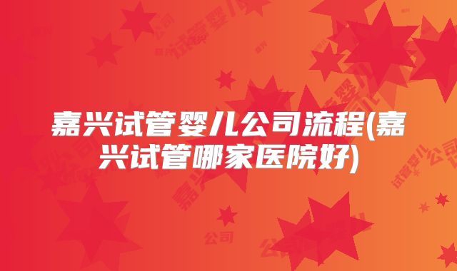 嘉兴试管婴儿公司流程(嘉兴试管哪家医院好)