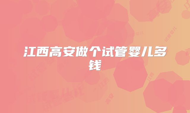 江西高安做个试管婴儿多钱