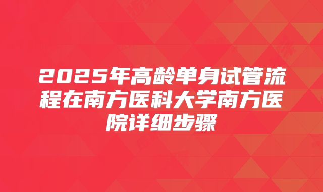 2025年高龄单身试管流程在南方医科大学南方医院详细步骤