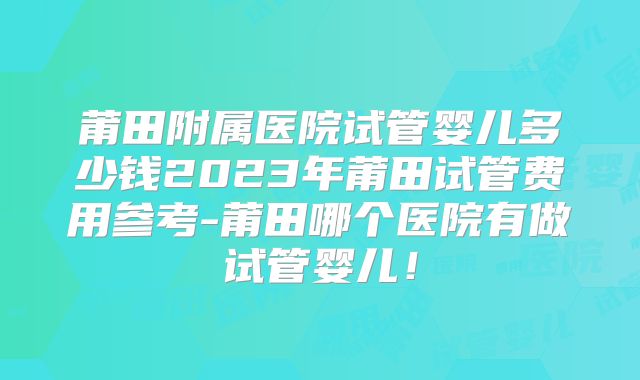 莆田附属医院试管婴儿多少钱2023年莆田试管费用参考-莆田哪个医院有做试管婴儿!