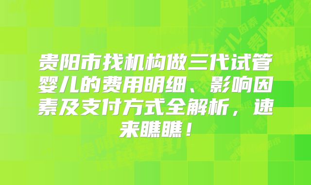 贵阳市找机构做三代试管婴儿的费用明细、影响因素及支付方式全解析，速来瞧瞧！